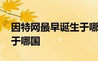 因特网最早诞生于哪个国家 因特网最早诞生于哪国 