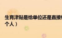 生育津贴是给单位还是直接给个人（生育津贴是给单位还是个人）