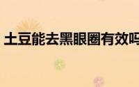 土豆能去黑眼圈有效吗（土豆能去黑眼圈吗）