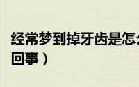 经常梦到掉牙齿是怎么回事（梦见掉牙是怎么回事）