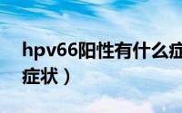 hpv66阳性有什么症状（hpv66阳性有什么症状）