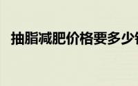 抽脂减肥价格要多少钱（抽脂减肥的价格）