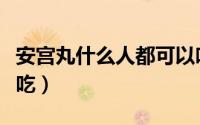 安宫丸什么人都可以吃吗（安宫丸什么人不能吃）