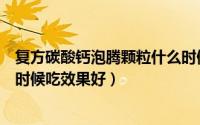 复方碳酸钙泡腾颗粒什么时候吃（复方碳酸钙泡腾颗粒什么时候吃效果好）