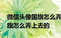 微信头像国旗怎么弄上去的免费 微信头像国旗怎么弄上去的 