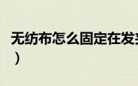 无纺布怎么固定在发夹上（无纺布怎么样处理）
