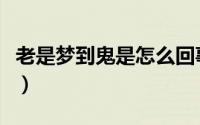 老是梦到鬼是怎么回事（老是梦到鬼代表什么）