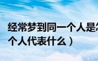 经常梦到同一个人是怎么回事（经常梦到同一个人代表什么）