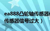 ea888凸轮轴传感器信号过大（ea888凸轮轴传感器信号过大）