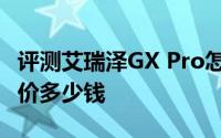 评测艾瑞泽GX Pro怎么样及艾瑞泽GX Pro售价多少钱