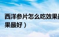 西洋参片怎么吃效果最好（西洋参片怎么吃效果最好）