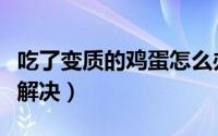 吃了变质的鸡蛋怎么办（吃了变质的鸡蛋如何解决）