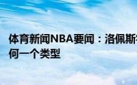 体育新闻NBA要闻：洛佩斯字母哥令人难以置信他不属于任何一个类型