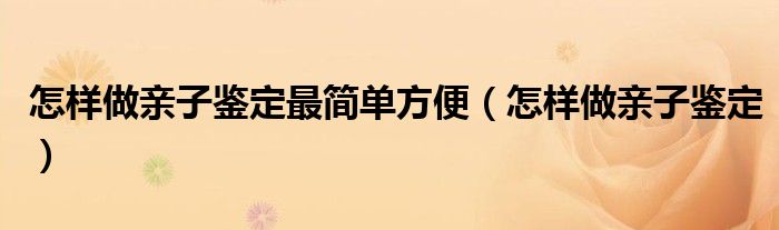 怎样做亲子鉴定最简单方便（怎样做亲子鉴定）
