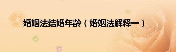 婚姻法结婚年龄（婚姻法解释一）