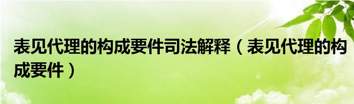 表见代理的构成要件司法解释（表见代理的构成要件）
