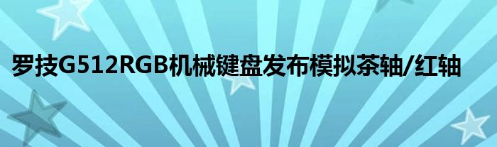 罗技G512RGB机械键盘发布模拟茶轴/红轴