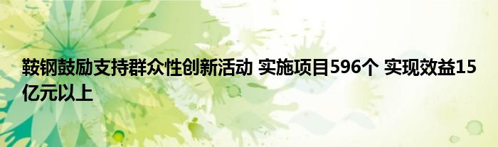 鞍钢鼓励支持群众性创新活动 实施项目596个 实现效益15亿元以上