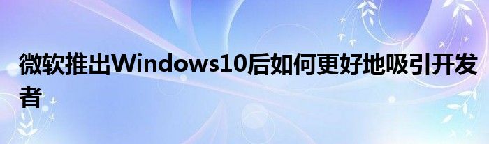 微软推出Windows10后如何更好地吸引开发者
