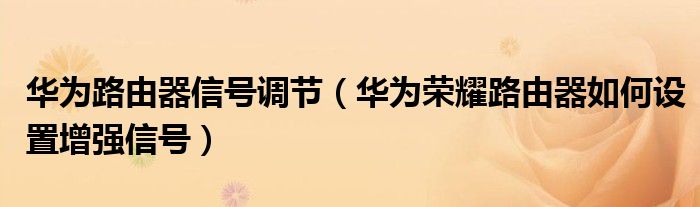 华为路由器信号调节（华为荣耀路由器如何设置增强信号）