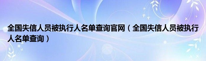 全国失信人员被执行人名单查询官网（全国失信人员被执行人名单查询）