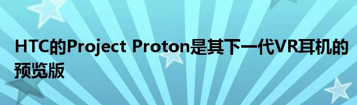 HTC的Project Proton是其下一代VR耳机的预览版