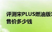 评测宋PLUS燃油版怎么样及宋PLUS燃油版售价多少钱