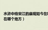 水浒中给宋江的庙现如今在哪里（水浒中给宋江的庙现如今在哪个地方）
