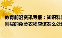 教育前沿资讯导报：知识科普：为了降低甲醛对人体的危害刚买的免烫衣物应该怎么处理