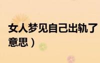 女人梦见自己出轨了（女人梦见自己出轨了的意思）