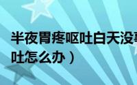 半夜胃疼呕吐白天没事怎么回事（半夜胃疼呕吐怎么办）