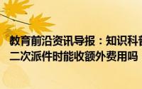 教育前沿资讯导报：知识科普:快递员首次派件时小明不在家二次派件时能收额外费用吗