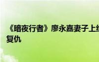 《暗夜行者》廖永嘉妻子上线揭露真相 廖永嘉黑化原因是要复仇