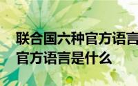 联合国六种官方语言分别是什么 联合国六种官方语言是什么 