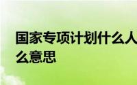 国家专项计划什么人可以报 国家专项计划什么意思 