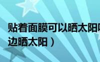 贴着面膜可以晒太阳吗（能不能一边敷面膜一边晒太阳）