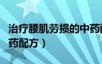 治疗腰肌劳损的中药配方（治疗腰肌劳损的中药配方）