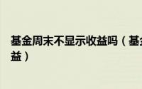 基金周末不显示收益吗（基金周末是没有收益还是不显示收益）