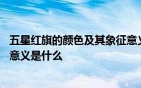 五星红旗的颜色及其象征意义简短 五星红旗的颜色及其象征意义是什么 