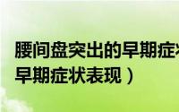 腰间盘突出的早期症状是什么（腰间盘突出的早期症状表现）