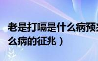 老是打嗝是什么病预兆年轻人（老是打嗝是什么病的征兆）