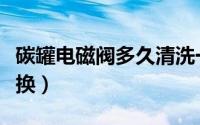 碳罐电磁阀多久清洗一次（活性碳磁阀多久更换）