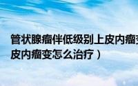 管状腺瘤伴低级别上皮内瘤变怎么办（管状腺瘤伴低级别上皮内瘤变怎么治疗）