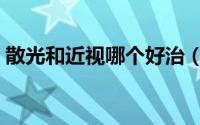 散光和近视哪个好治（散光和近视哪个严重）