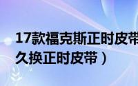 17款福克斯正时皮带多久换（12款福克斯多久换正时皮带）