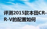 评测2015款本田CR-V怎么样及2015款本田CR-V的配置如何