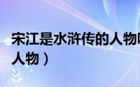宋江是水浒传的人物吗（宋江是不是水浒传的人物）