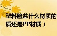 塑料脸盆什么材质的好（塑料脸盆选择pet材质还是PP材质）