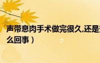 声带息肉手术做完很久,还是变哑（声带息肉手术后变哑了怎么回事）