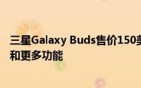 三星Galaxy Buds售价150美元 可提供更长的电池续航时间和更多功能